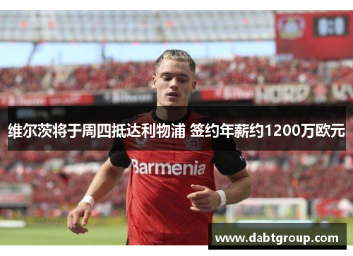 维尔茨将于周四抵达利物浦 签约年薪约1200万欧元
