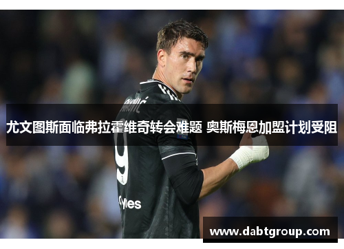 尤文图斯面临弗拉霍维奇转会难题 奥斯梅恩加盟计划受阻 尤文图斯面临弗拉霍维奇转会难题 奥斯梅恩加盟计划受阻